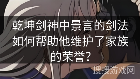 乾坤剑神中景言的剑法如何帮助他维护了家族的荣誉？
