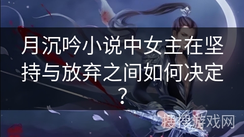 月沉吟小说中女主在坚持与放弃之间如何决定？