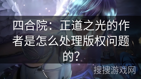 四合院：正道之光的作者是怎么处理版权问题的？