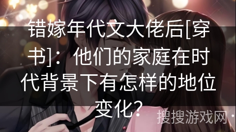 错嫁年代文大佬后[穿书]：他们的家庭在时代背景下有怎样的地位变化？