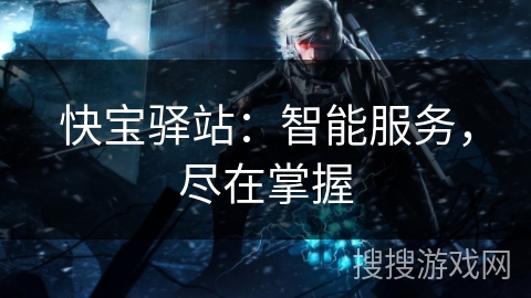 快宝驿站：智能服务，尽在掌握