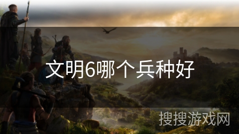文明6哪个兵种好