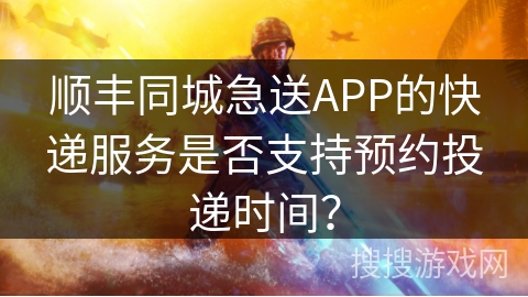 顺丰同城急送APP的快递服务是否支持预约投递时间？
