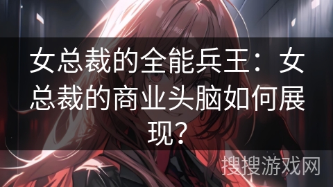 女总裁的全能兵王：女总裁的商业头脑如何展现？