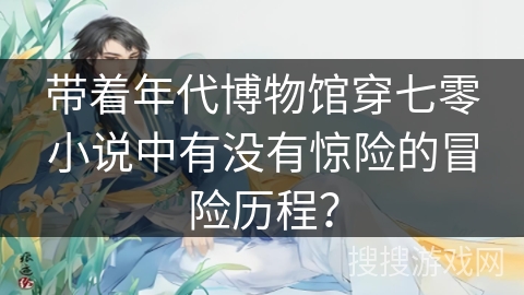 带着年代博物馆穿七零小说中有没有惊险的冒险历程？