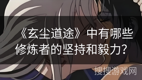 《玄尘道途》中有哪些修炼者的坚持和毅力？