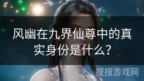 风幽在九界仙尊中的真实身份是什么？