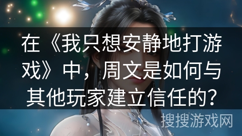 在《我只想安静地打游戏》中，周文是如何与其他玩家建立信任的？