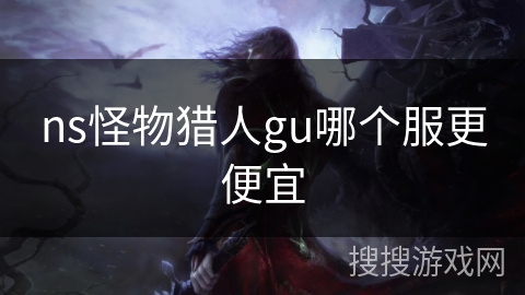 ns怪物猎人gu哪个服更便宜