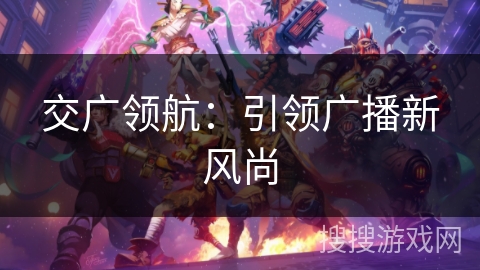 交广领航：引领广播新风尚