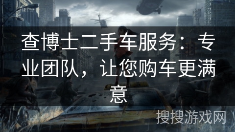 查博士二手车服务：专业团队，让您购车更满意