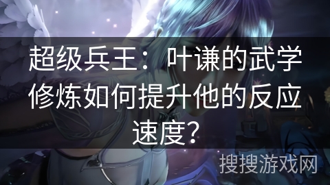 超级兵王：叶谦的武学修炼如何提升他的反应速度？