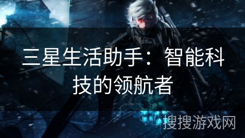三星生活助手：智能科技的领航者