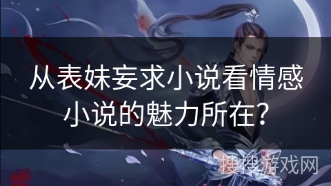 从表妹妄求小说看情感小说的魅力所在？