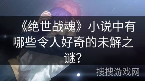 《绝世战魂》小说中有哪些令人好奇的未解之谜？