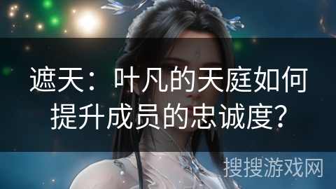 遮天：叶凡的天庭如何提升成员的忠诚度？