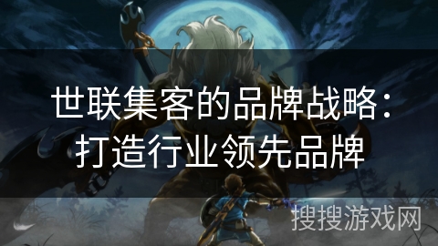 世联集客的品牌战略：打造行业领先品牌