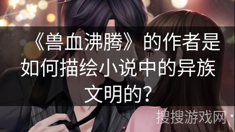 《兽血沸腾》的作者是如何描绘小说中的异族文明的？