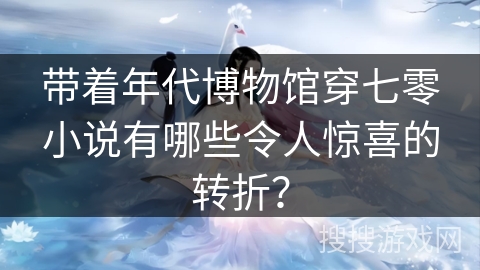 带着年代博物馆穿七零小说有哪些令人惊喜的转折？
