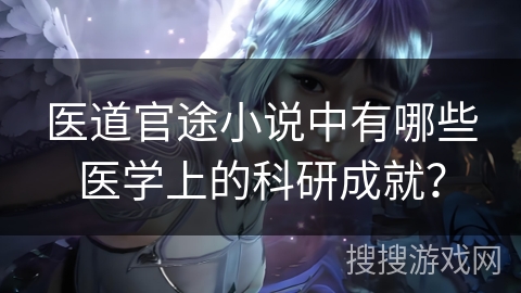 医道官途小说中有哪些医学上的科研成就？