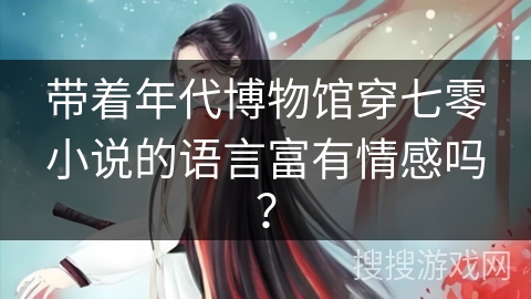 带着年代博物馆穿七零小说的语言富有情感吗？