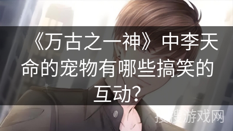 《万古之一神》中李天命的宠物有哪些搞笑的互动？