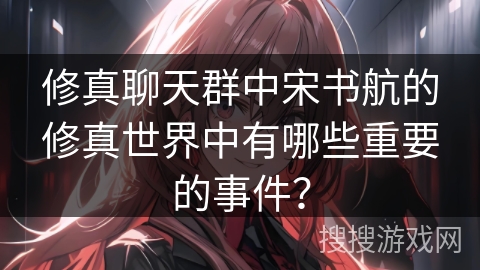 修真聊天群中宋书航的修真世界中有哪些重要的事件？