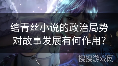 绾青丝小说的政治局势对故事发展有何作用？