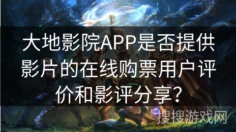 大地影院APP是否提供影片的在线购票用户评价和影评分享？