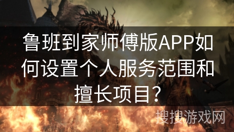 鲁班到家师傅版APP如何设置个人服务范围和擅长项目？