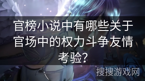 官榜小说中有哪些关于官场中的权力斗争友情考验？