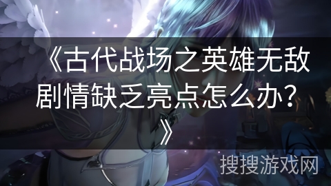 《古代战场之英雄无敌剧情缺乏亮点怎么办？》