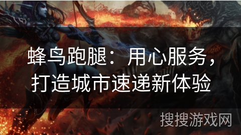 蜂鸟跑腿：用心服务，打造城市速递新体验