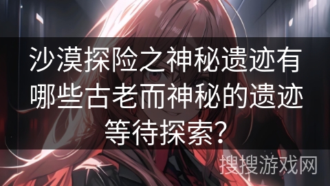 沙漠探险之神秘遗迹有哪些古老而神秘的遗迹等待探索？