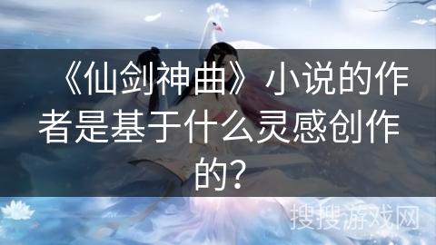 《仙剑神曲》小说的作者是基于什么灵感创作的？