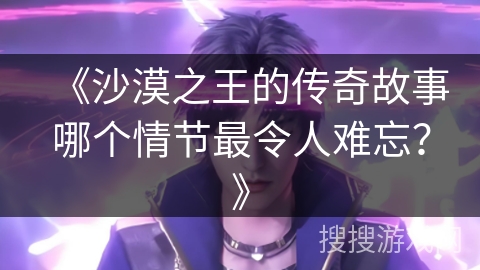 《沙漠之王的传奇故事哪个情节最令人难忘？》