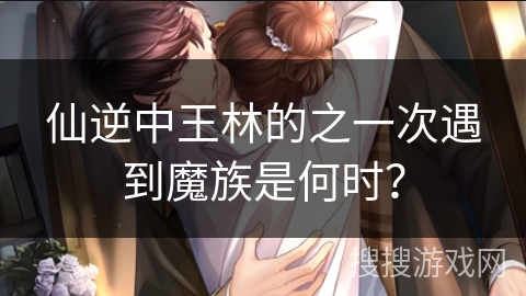 仙逆中王林的之一次遇到魔族是何时？