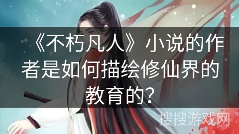 《不朽凡人》小说的作者是如何描绘修仙界的教育的？