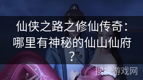 仙侠之路之修仙传奇：哪里有神秘的仙山仙府？