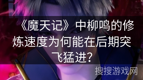 《魔天记》中柳鸣的修炼速度为何能在后期突飞猛进？