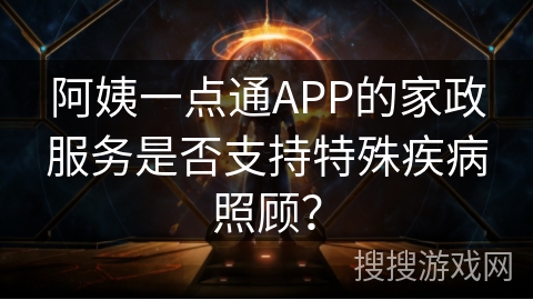 阿姨一点通APP的家政服务是否支持特殊疾病照顾？