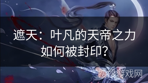 遮天：叶凡的天帝之力如何被封印？