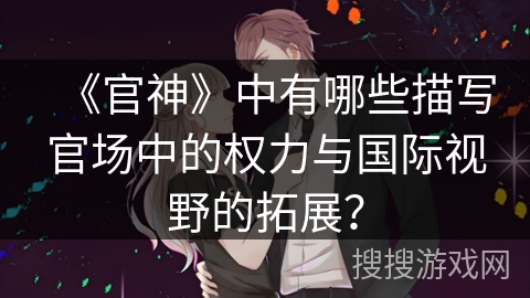 《官神》中有哪些描写官场中的权力与国际视野的拓展？