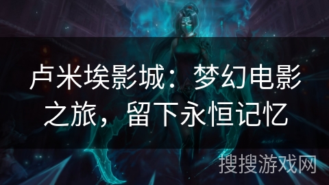 卢米埃影城：梦幻电影之旅，留下永恒记忆