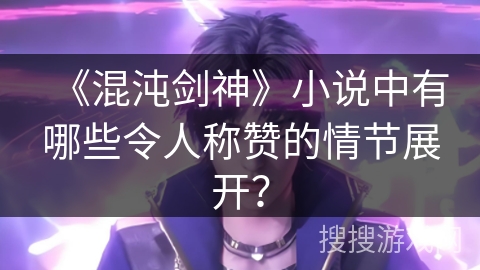 《混沌剑神》小说中有哪些令人称赞的情节展开？
