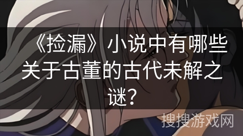 《捡漏》小说中有哪些关于古董的古代未解之谜？