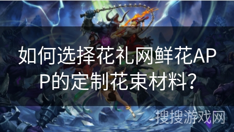 如何选择花礼网鲜花APP的定制花束材料？