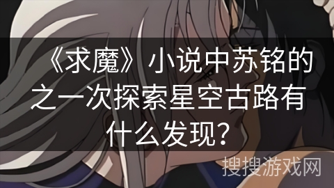 《求魔》小说中苏铭的之一次探索星空古路有什么发现？