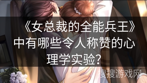 《女总裁的全能兵王》中有哪些令人称赞的心理学实验？