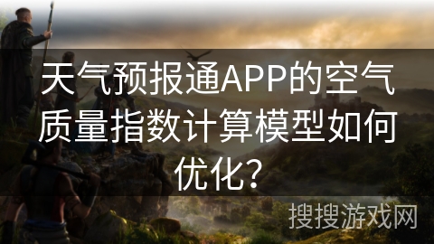 天气预报通APP的空气质量指数计算模型如何优化？